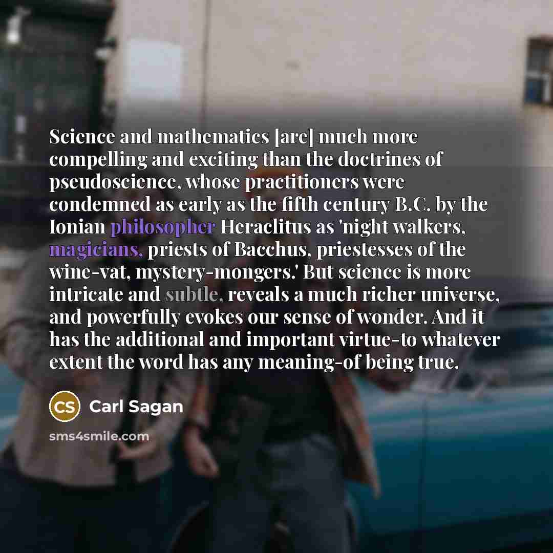 “Science and mathematics [are] much more compelling and exciting than the doctrines of pseudoscience, whose practitioners were condemned as early as the fifth century B.C. by the Ionian philosopher Heraclitus as 'night walkers, magicians, priests of Bacchus, priestesses of the wine-vat…” quote by Carl Sagan