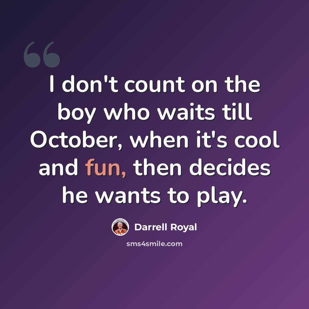 “I don't count on the boy who waits till October, when it's cool and fun, then decides he wants to play.” quote by Darrell Royal