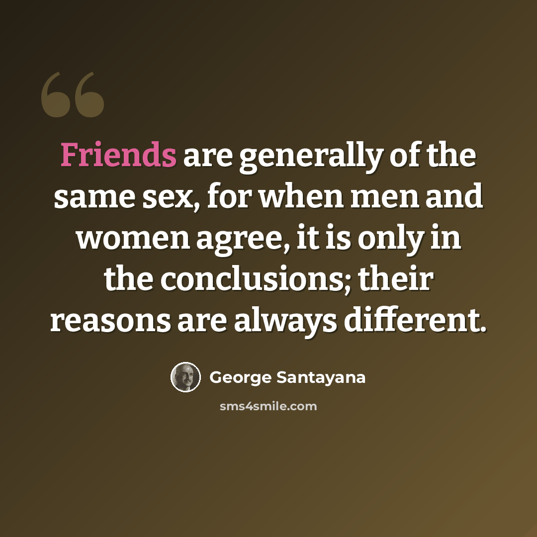 “Friends are generally of the same sex, for when men and women agree, it is only in the conclusions; their reasons are always different.” quote by George Santayana