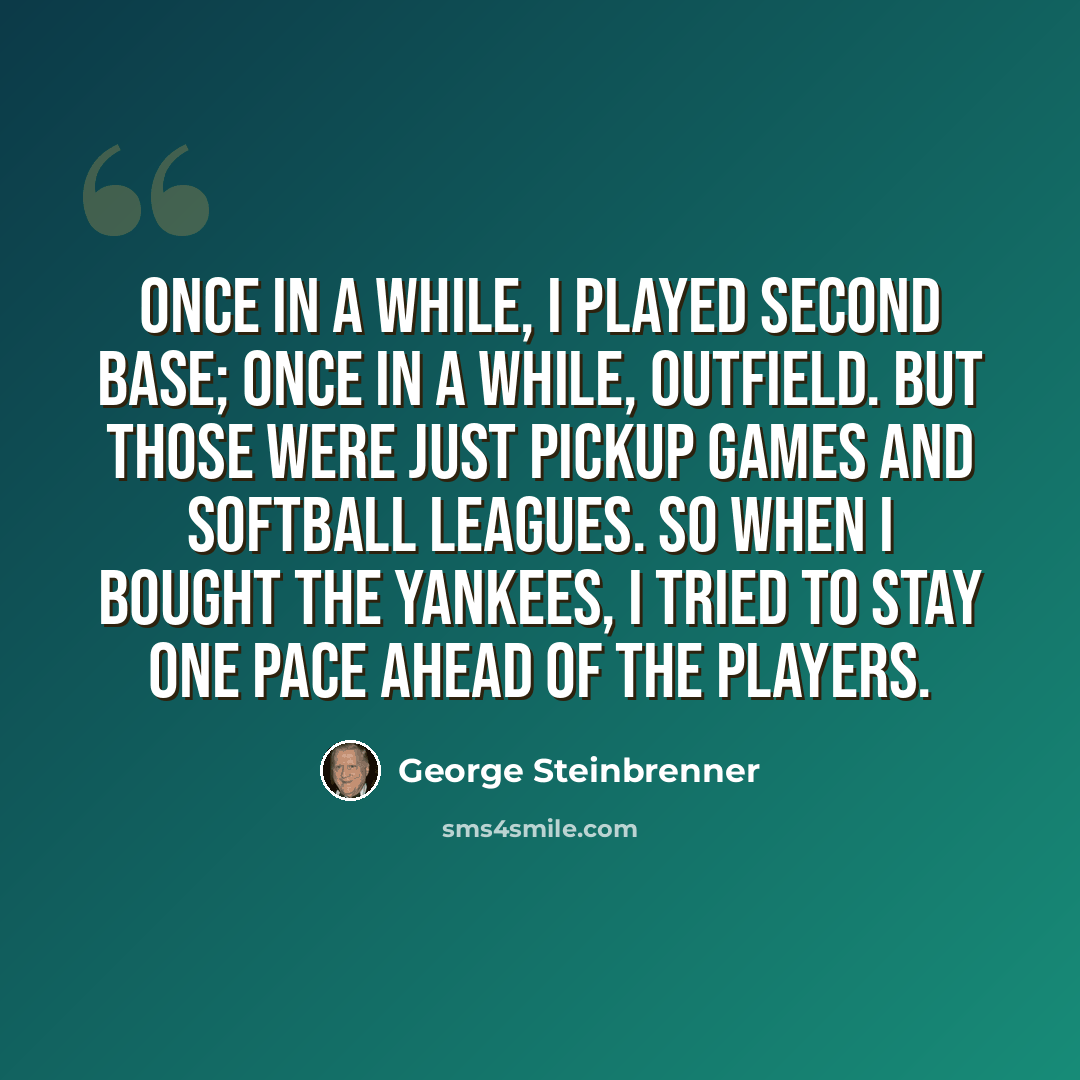 “Once in a while, I played second base; once in a while, outfield. But those were just pickup games and softball leagues. So when I bought the Yankees, I tried to stay one pace ahead of the players.” quote by George Steinbrenner