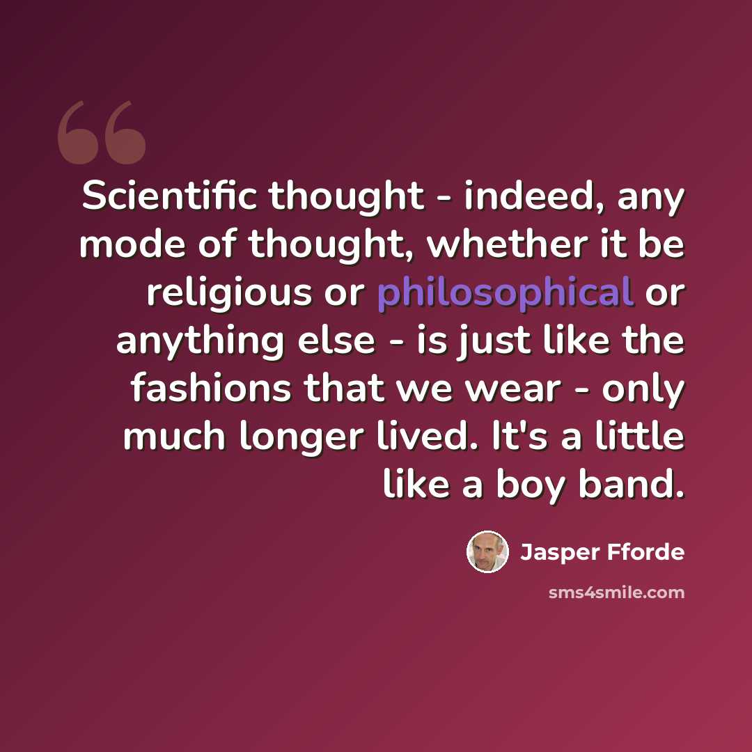 “Scientific thought - indeed, any mode of thought, whether it be religious or philosophical or anything else - is just like the fashions that we wear - only much longer lived. It's a little like a boy band.” quote by Jasper Fforde