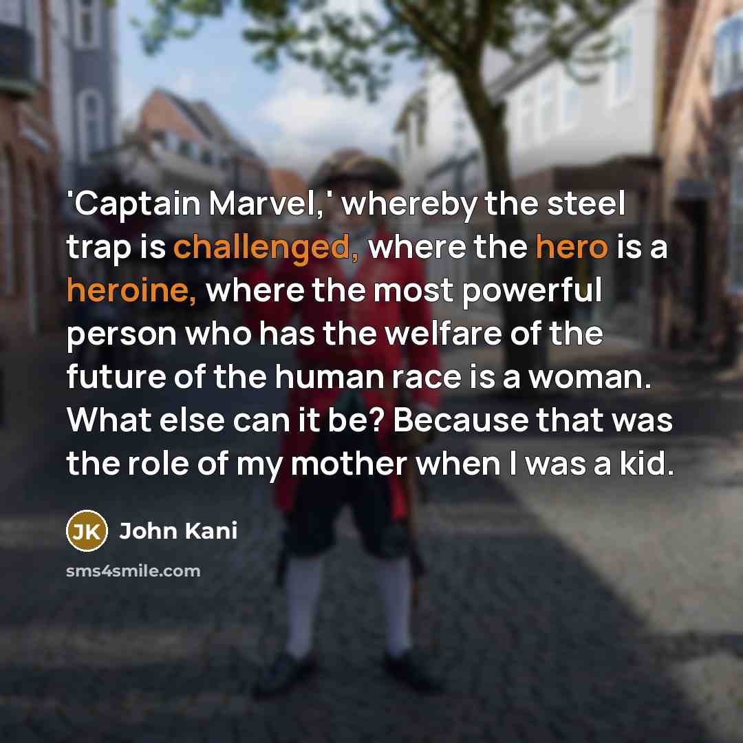 “'Captain Marvel,' whereby the steel trap is challenged, where the hero is a heroine, where the most powerful person who has the welfare of the future of the human race is a woman. What else can it be? Because that was the role of my mother when I was a kid.” quote by John Kani