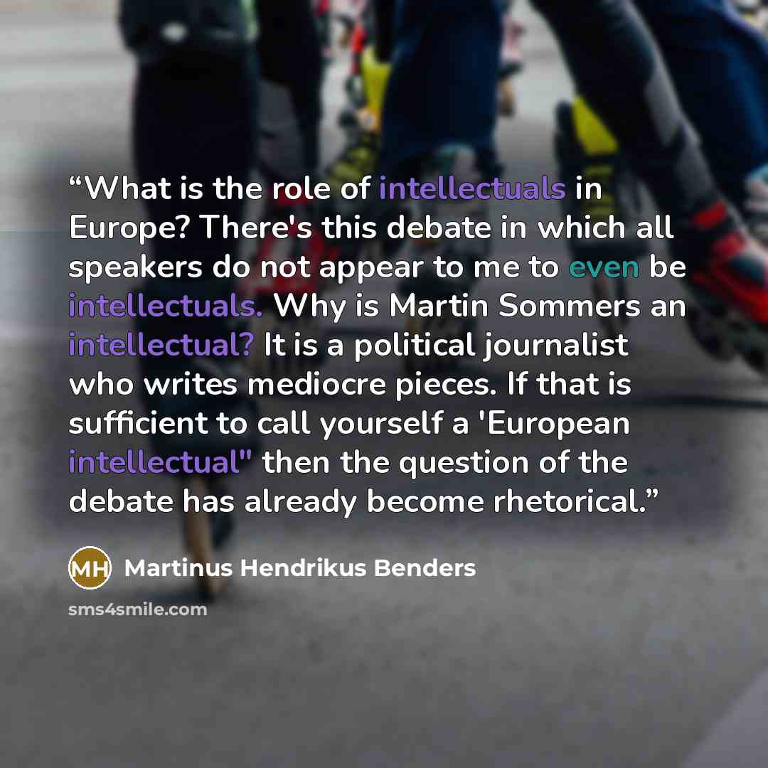 “What is the role of intellectuals in Europe? There's this debate in which all speakers do not appear to me to even be intellectuals. Why is Martin Sommers an intellectual? It is a political journalist who writes mediocre pieces. If that is sufficient to call yourself a 'European intellectual" then…” quote by Martinus Hendrikus Benders
