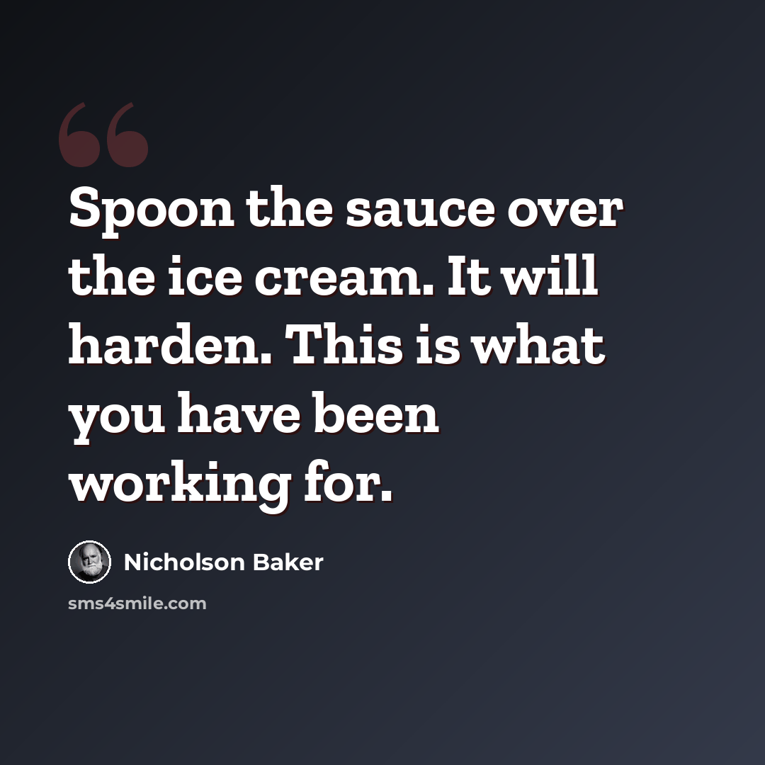 “Spoon the sauce over the ice cream. It will harden. This is what you have been working for.” quote by Nicholson Baker
