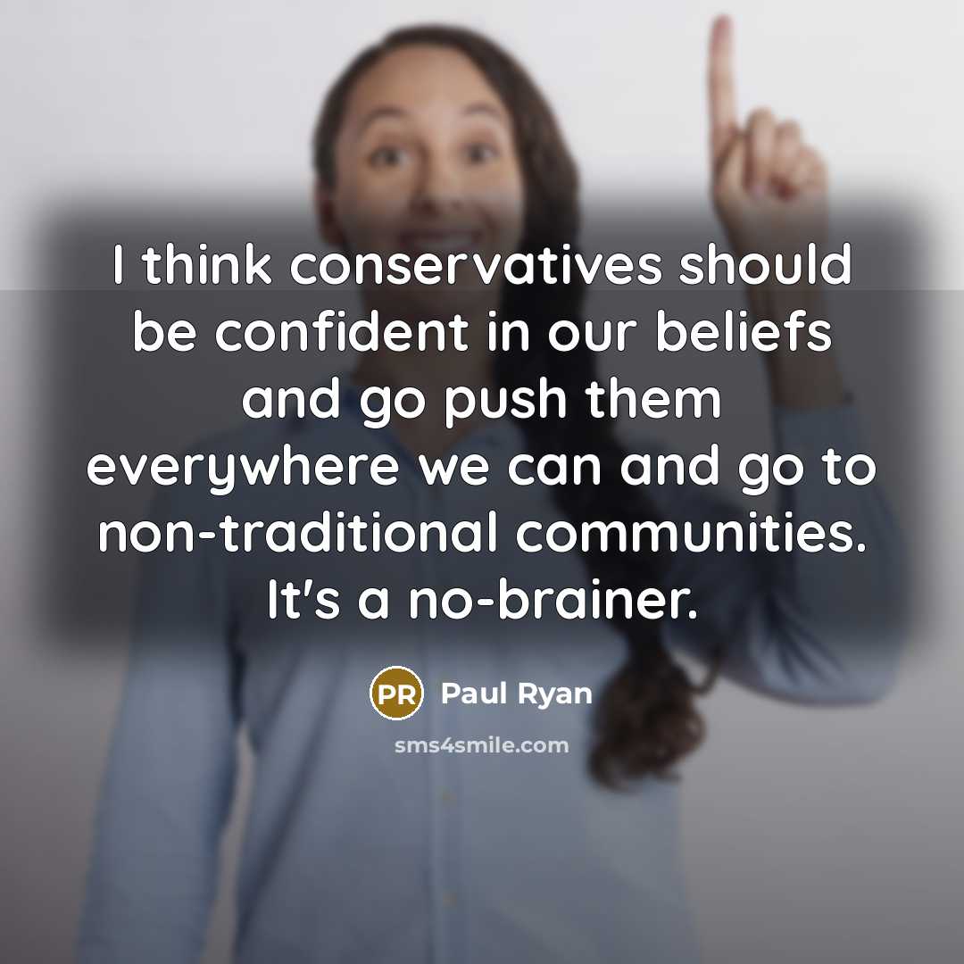 “I think conservatives should be confident in our beliefs and go push them everywhere we can and go to non-traditional communities. It's a no-brainer.” quote by Paul Ryan