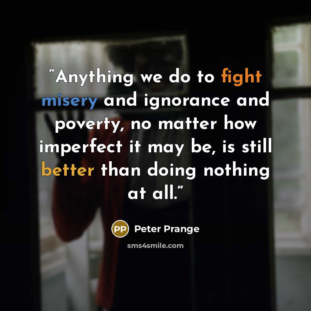 “Anything we do to fight misery and ignorance and poverty, no matter how imperfect it may be, is still better than doing nothing at all.” quote by Peter Prange