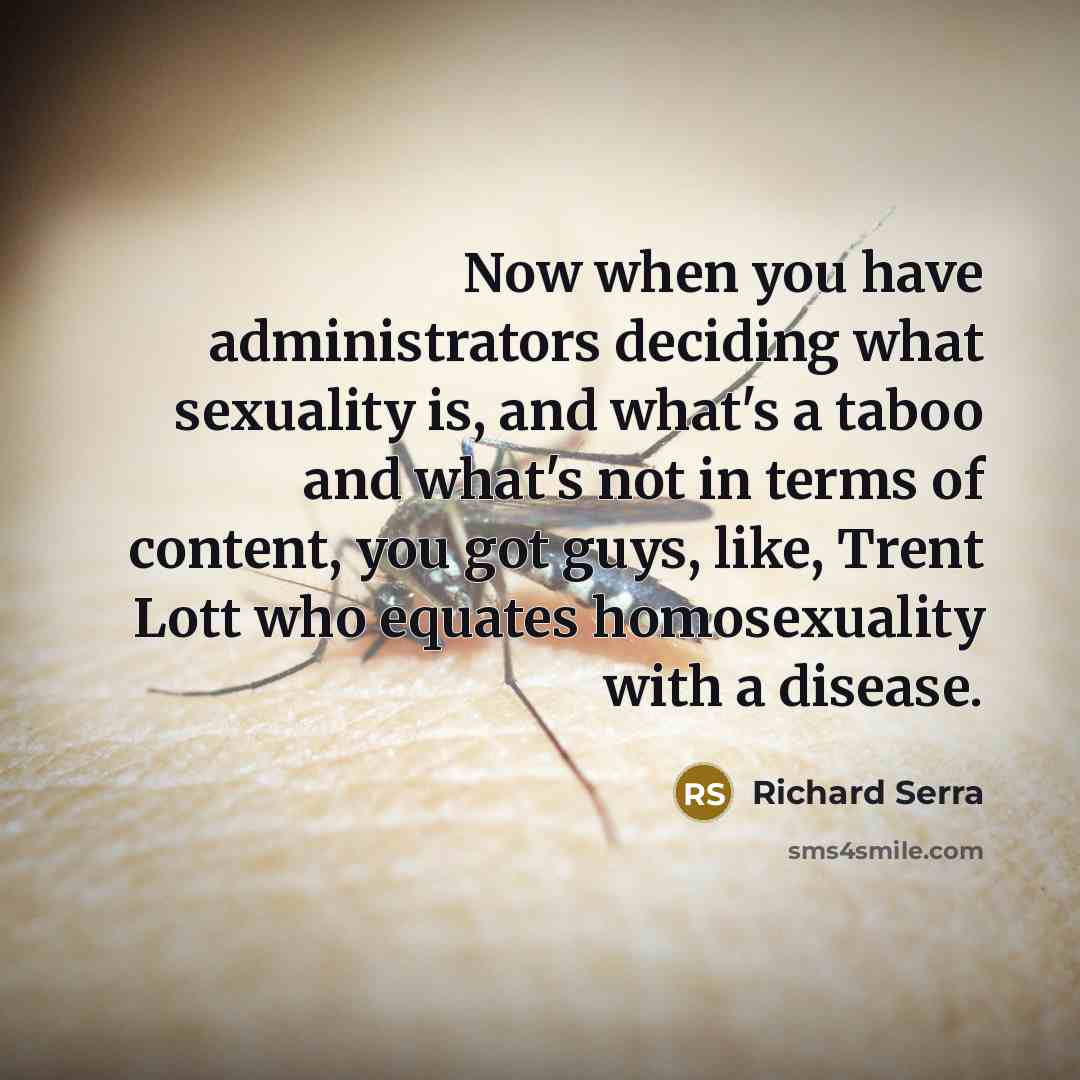 “Now when you have administrators deciding what sexuality is, and what's a taboo and what's not in terms of content, you got guys, like, Trent Lott who equates homosexuality with a disease.” quote by Richard Serra
