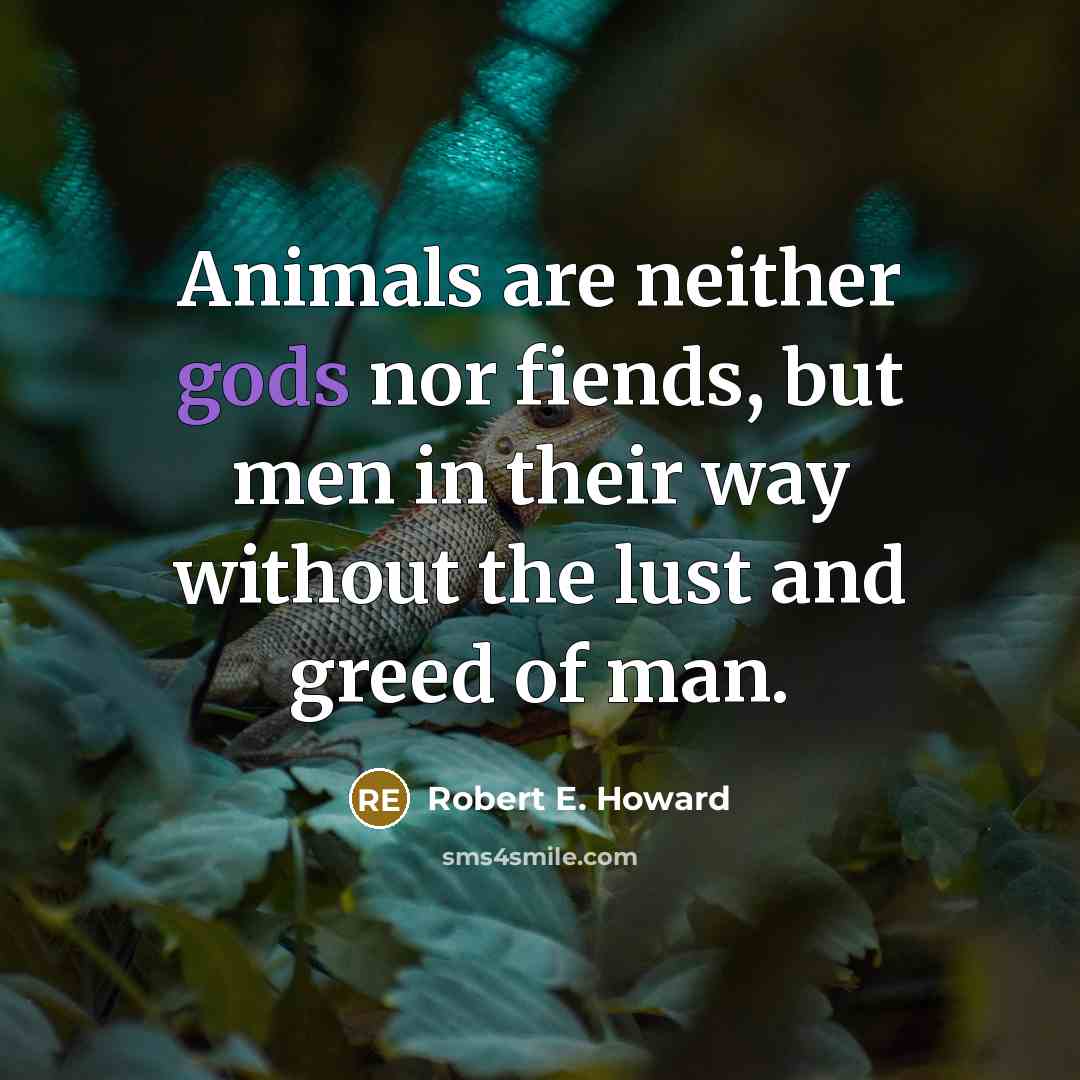 “Animals are neither gods nor fiends, but men in their way without the lust and greed of man.” quote by Robert E. Howard
