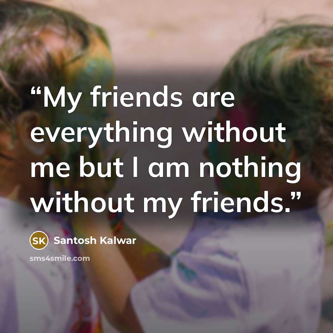 “My friends are everything without me but I am nothing without my friends.” quote by Santosh Kalwar