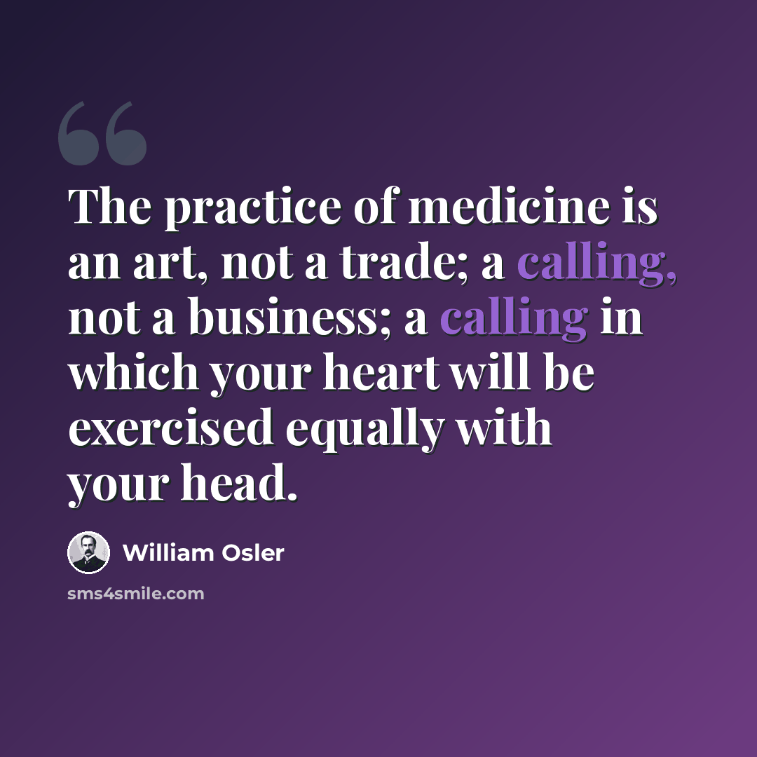 “The practice of medicine is an art, not a trade; a calling, not a business; a calling in which your heart will be exercised equally with your head.” quote by William Osler