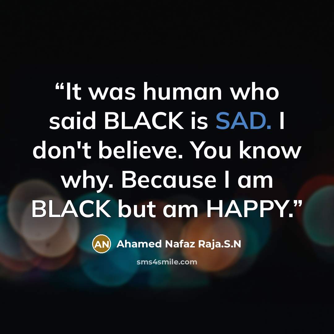 “It was human who said BLACK is SAD. I don't believe. You know why. Because I am BLACK but am HAPPY.” quote by Ahamed Nafaz Raja.S.N