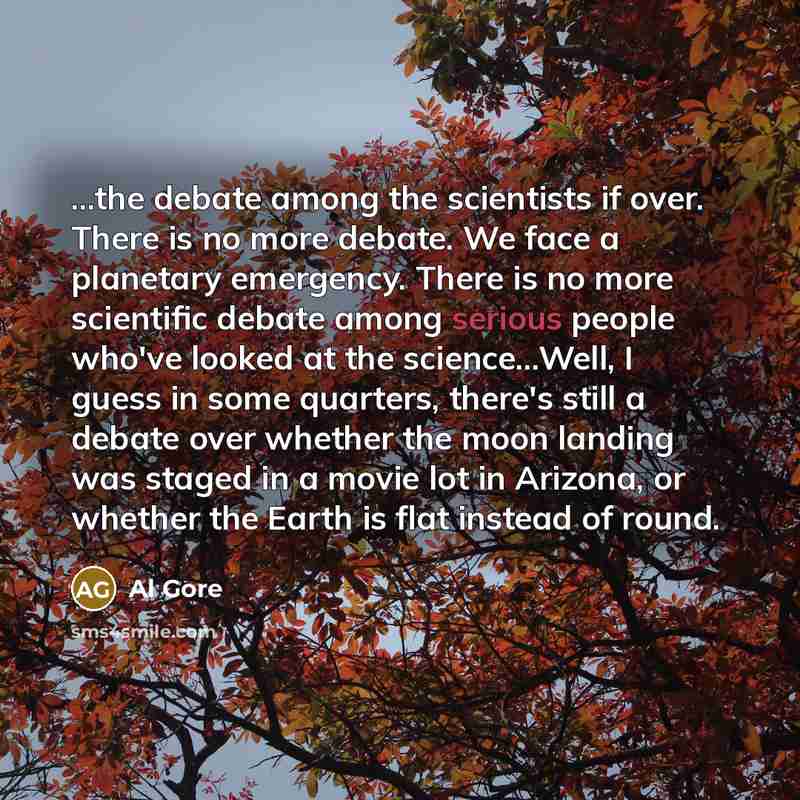 “...the debate among the scientists if over. There is no more debate. We face a planetary emergency. There is no more scientific debate among serious people who've looked at the science...Well, I guess in some quarters, there's still a debate over whether the moon landing was staged in a movie lot…” quote by Al Gore