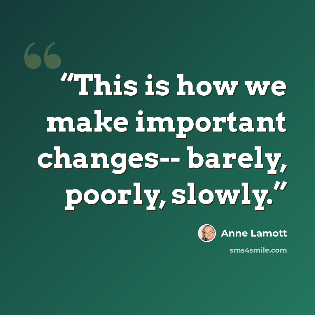 “This is how we make important changes-- barely, poorly, slowly.” quote by Anne Lamott
