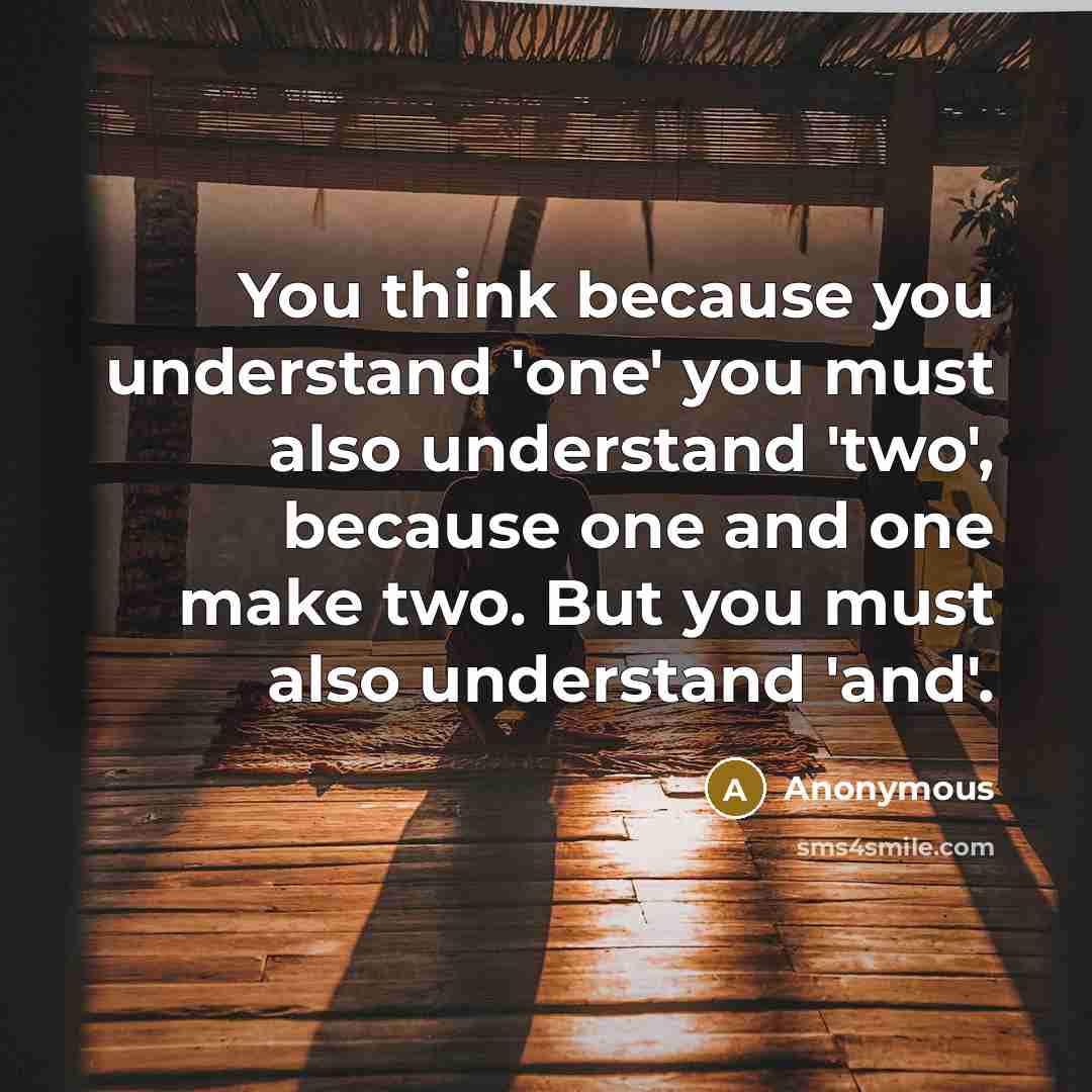 “You think because you understand 'one' you must also understand 'two', because one and one make two. But you must also understand 'and'.” quote by Anonymous