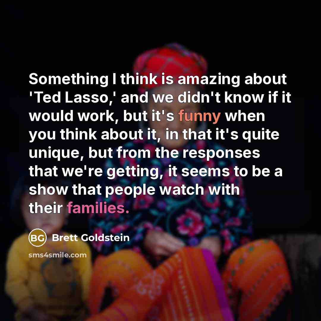 “Something I think is amazing about 'Ted Lasso,' and we didn't know if it would work, but it's funny when you think about it, in that it's quite unique, but from the responses that we're getting, it seems to be a show that people watch with their families.” quote by Brett Goldstein