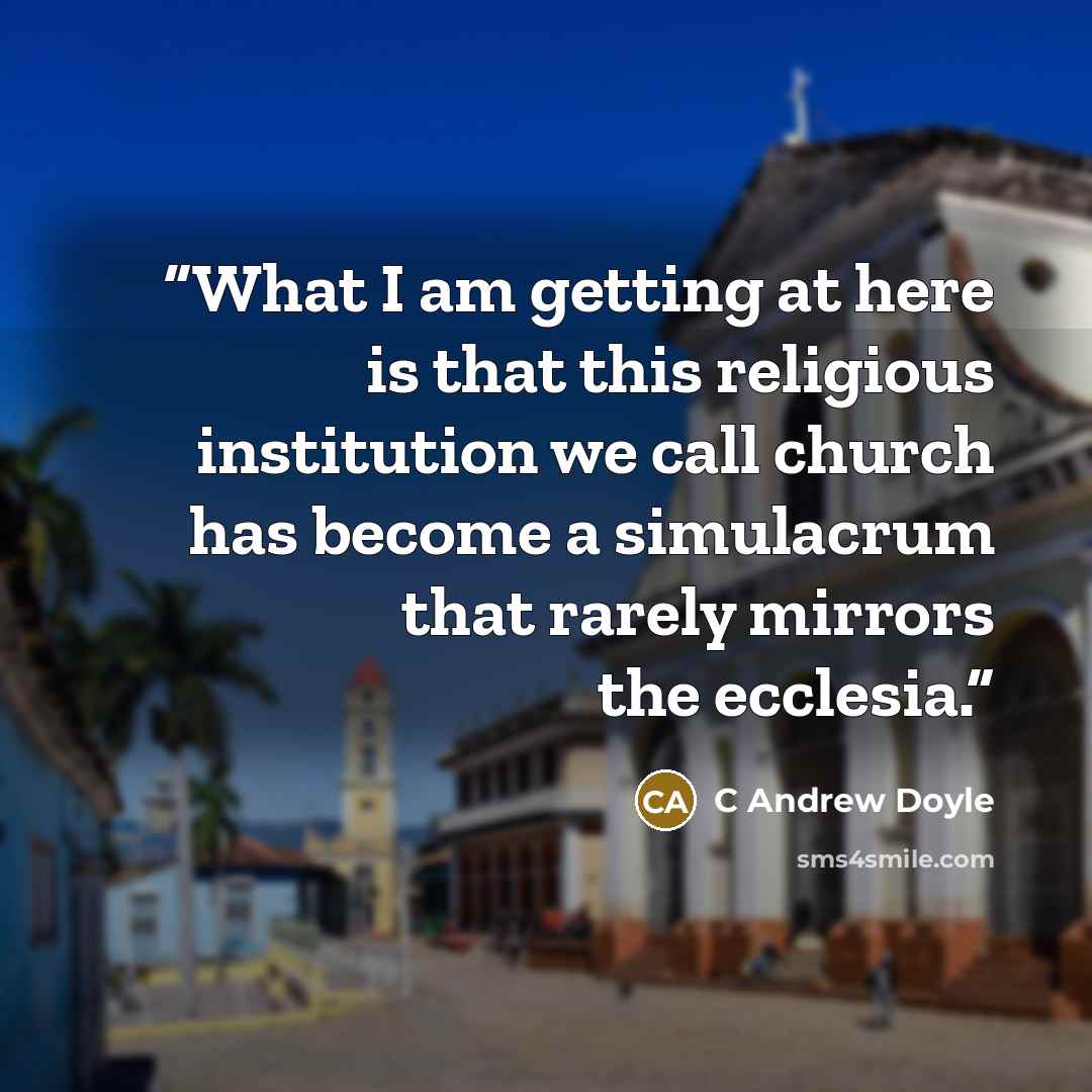 “What I am getting at here is that this religious institution we call church has become a simulacrum that rarely mirrors the ecclesia.” quote by C Andrew Doyle