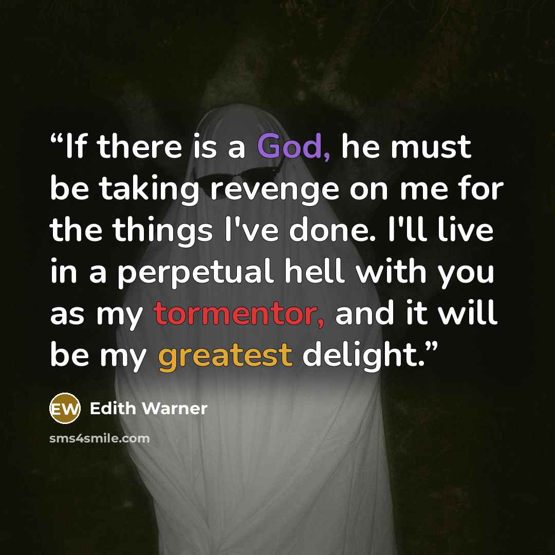 “If there is a God, he must be taking revenge on me for the things I've done. I'll live in a perpetual hell with you as my tormentor, and it will be my greatest delight.” quote by Edith Warner