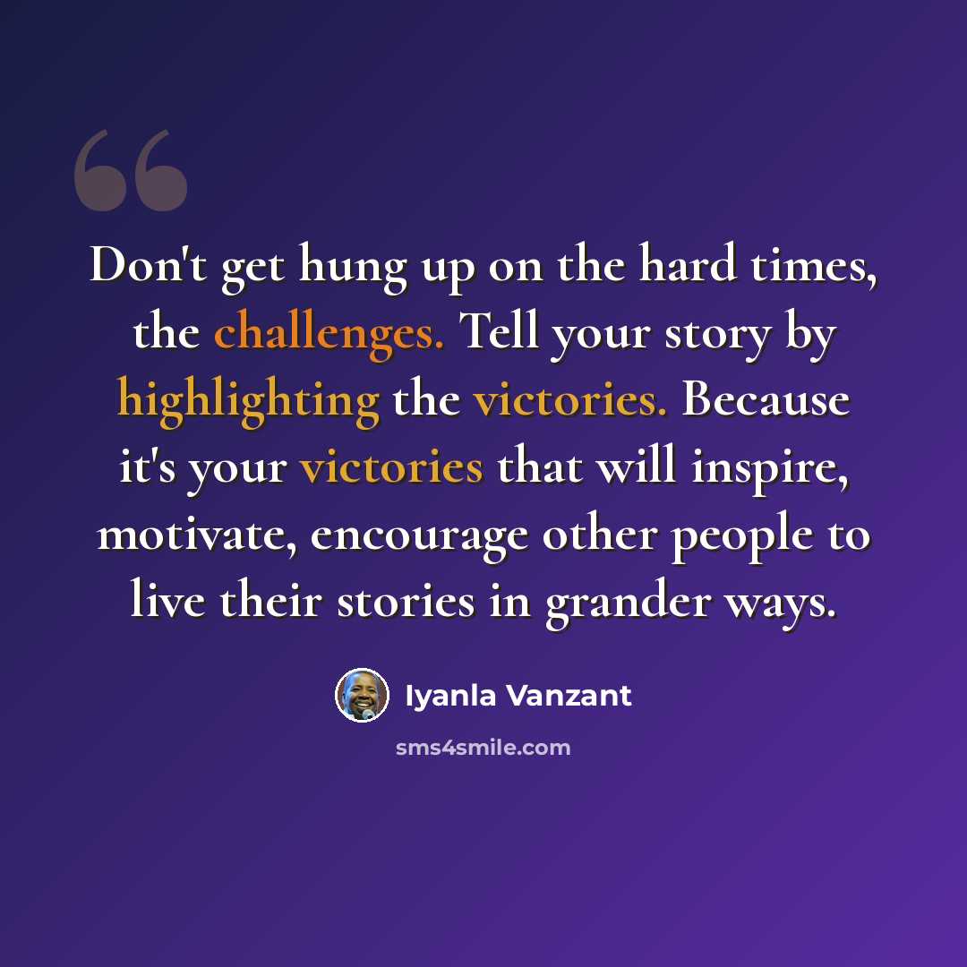 “Don't get hung up on the hard times, the challenges. Tell your story by highlighting the victories. Because it's your victories that will inspire, motivate, encourage other people to live their stories in grander ways.” quote by Iyanla Vanzant