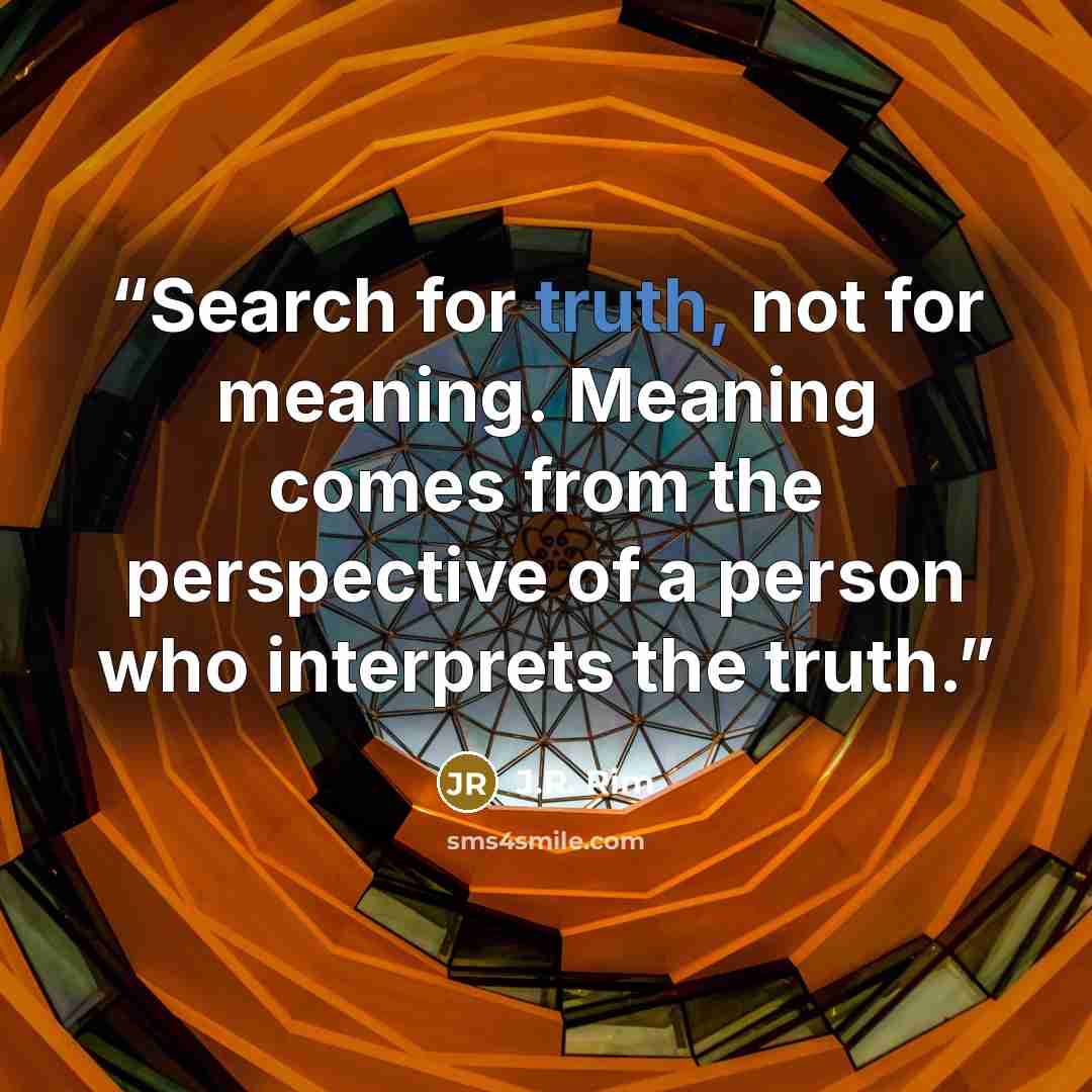 “Search for truth, not for meaning. Meaning comes from the perspective of a person who interprets the truth.” quote by J.R. Rim