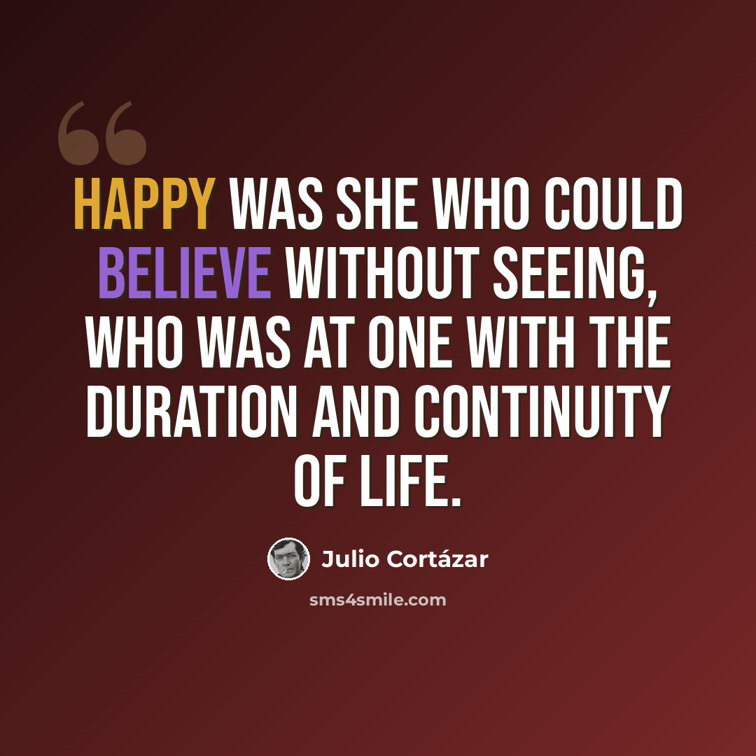 “Happy was she who could believe without seeing, who was at one with the duration and continuity of life.” quote by Julio Cortazar