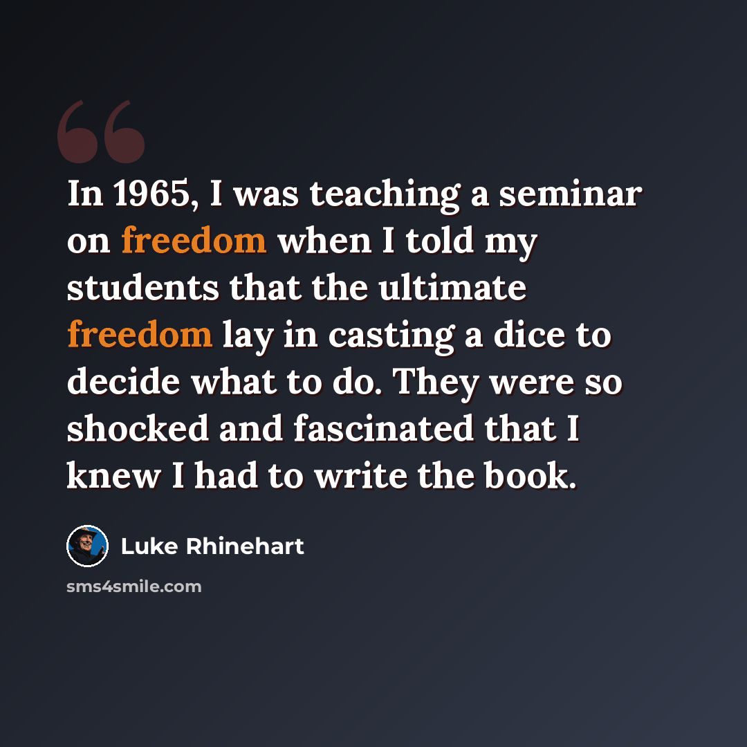 “In 1965, I was teaching a seminar on freedom when I told my students that the ultimate freedom lay in casting a dice to decide what to do. They were so shocked and fascinated that I knew I had to write the book.” quote by Luke Rhinehart