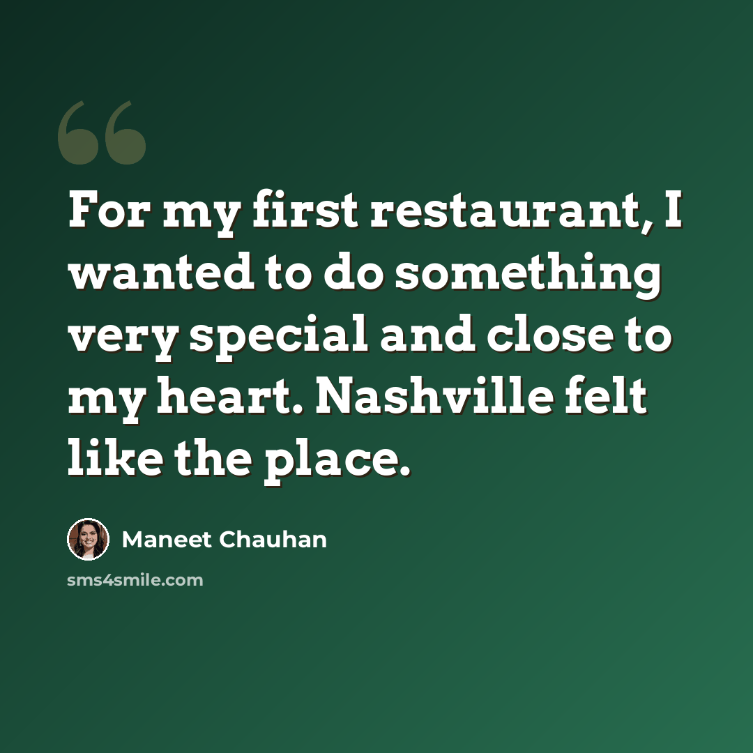 “For my first restaurant, I wanted to do something very special and close to my heart. Nashville felt like the place.” quote by Maneet Chauhan