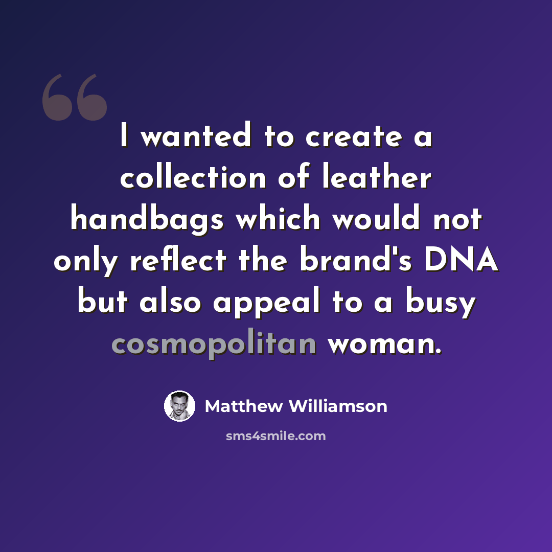 “I wanted to create a collection of leather handbags which would not only reflect the brand's DNA but also appeal to a busy cosmopolitan woman.” quote by Matthew Williamson