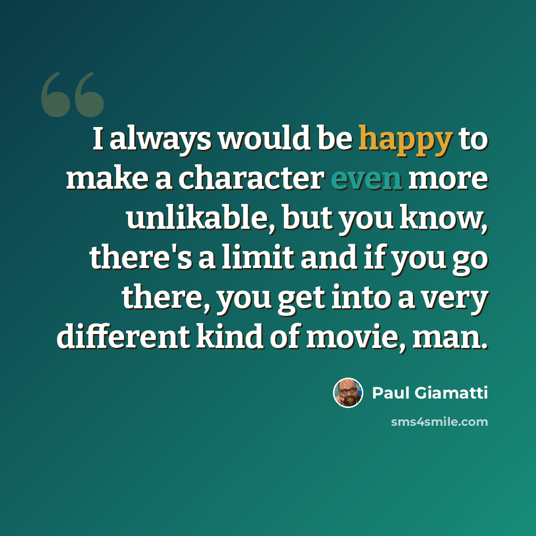 “I always would be happy to make a character even more unlikable, but you know, there's a limit and if you go there, you get into a very different kind of movie, man.” quote by Paul Giamatti