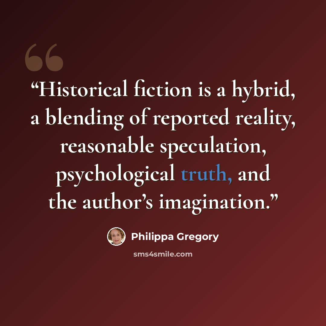 “Historical fiction is a hybrid, a blending of reported reality, reasonable speculation, psychological truth, and the author’s imagination.” quote by Philippa Gregory