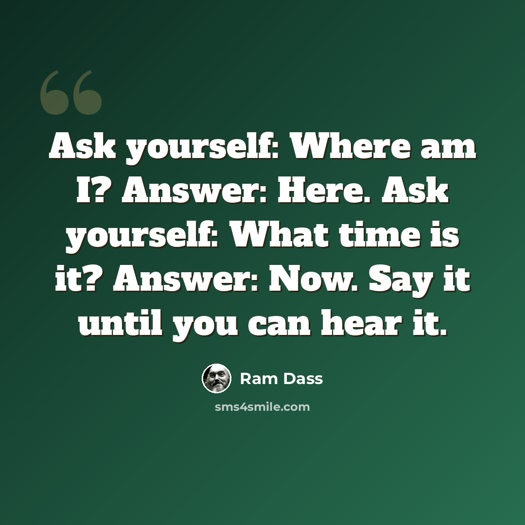 “Ask yourself: Where am I? Answer: Here. Ask yourself: What time is it? Answer: Now. Say it until you can hear it.” quote by Ram Dass