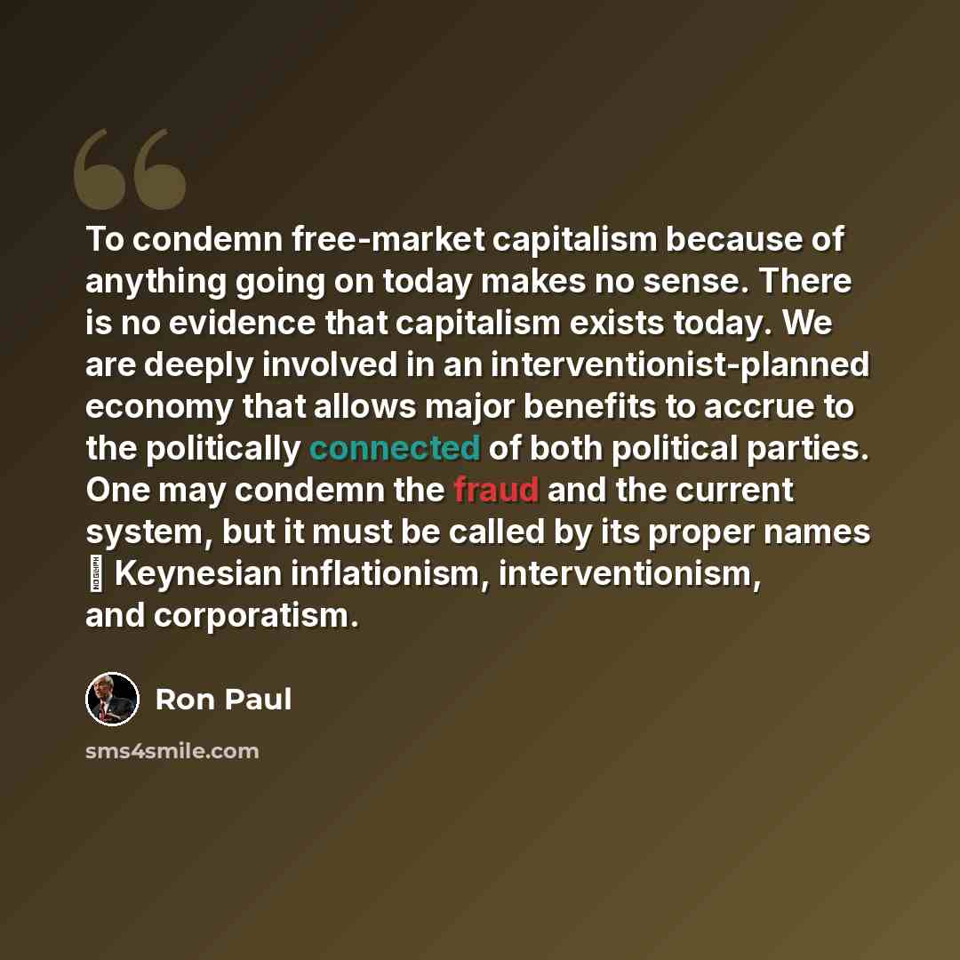 “To condemn free-market capitalism because of anything going on today makes no sense. There is no evidence that capitalism exists today. We are deeply involved in an interventionist-planned economy that allows major benefits to accrue to the politically connected of both political parties. One may…” quote by Ron Paul