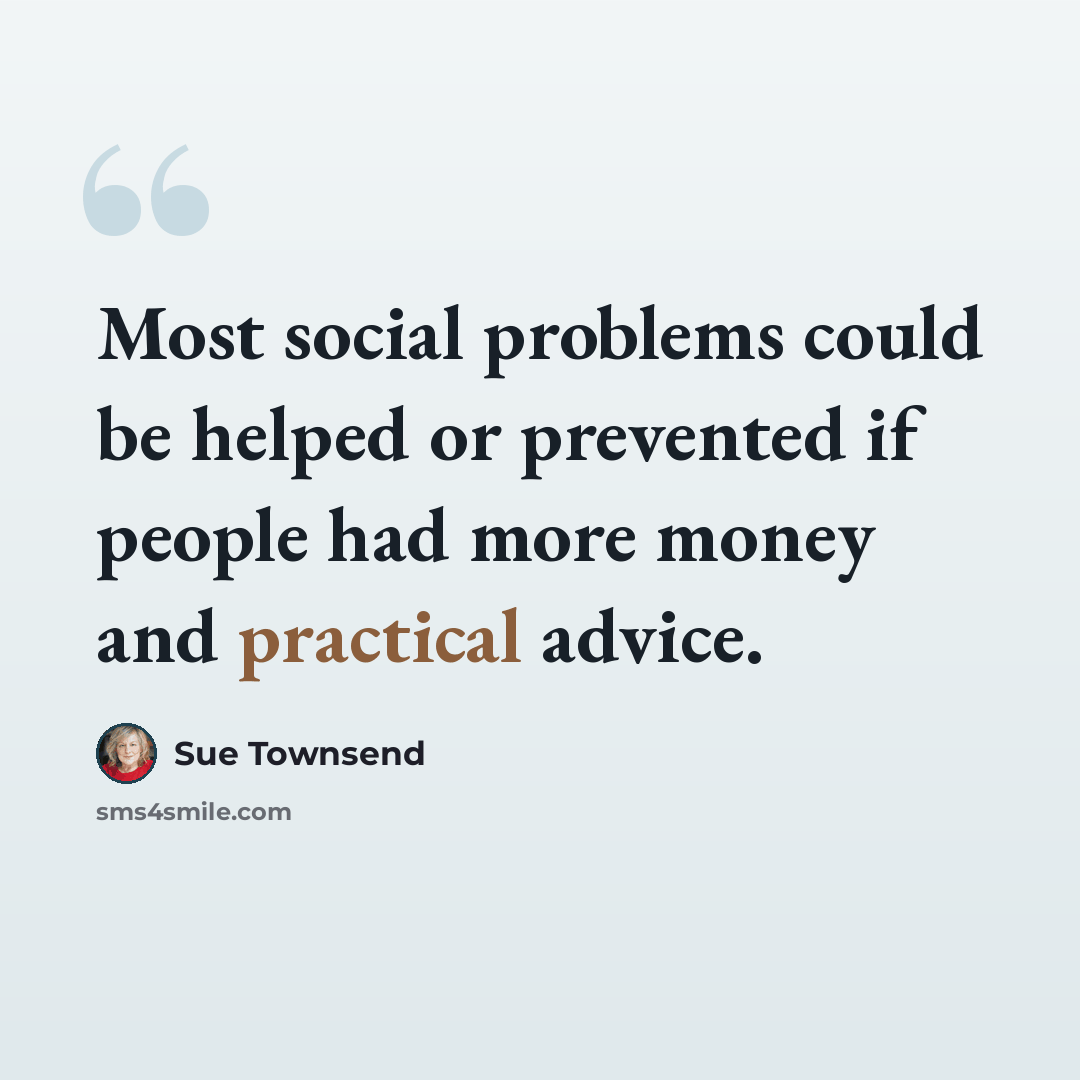 “Most social problems could be helped or prevented if people had more money and practical advice.” quote by Sue Townsend