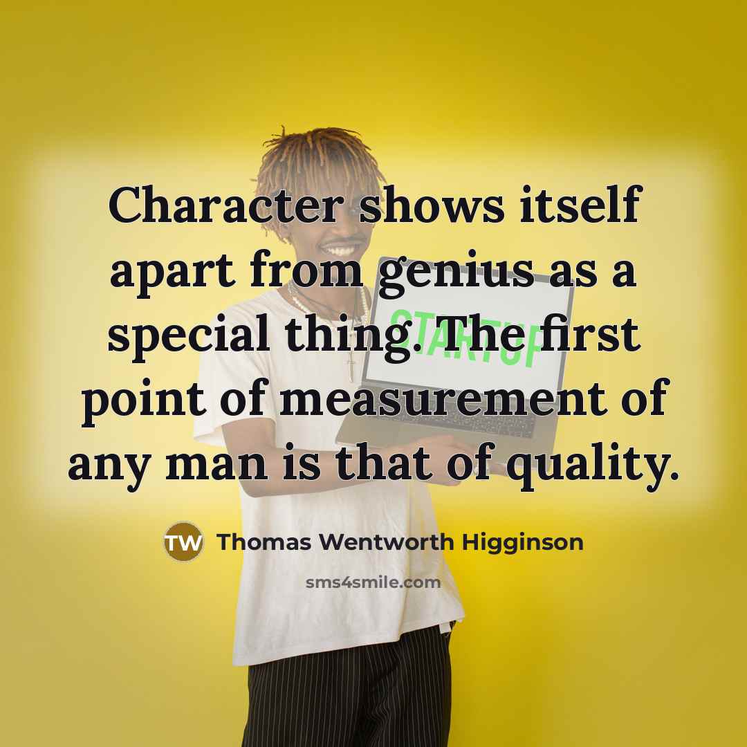 “Character shows itself apart from genius as a special thing. The first point of measurement of any man is that of quality.” quote by Thomas Wentworth Higginson