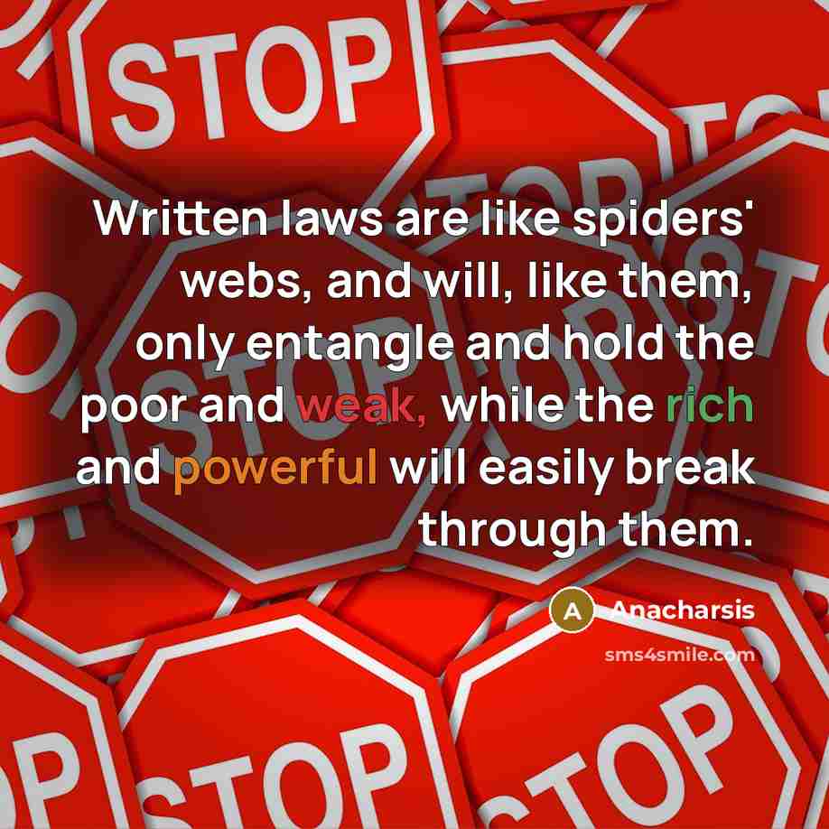 “Written laws are like spiders' webs, and will, like them, only entangle and hold the poor and weak, while the rich and powerful will easily break through them.” quote by Anacharsis