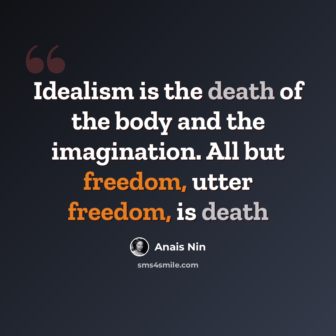 “Idealism is the death of the body and the imagination. All but freedom, utter freedom, is death” quote by Anais Nin