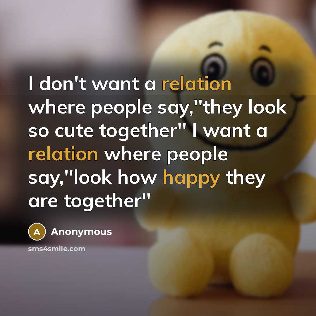 “I don't want a relation where people say,''they look so cute together'' I want a relation where people say,''look how happy they are together''” quote by Anonymous