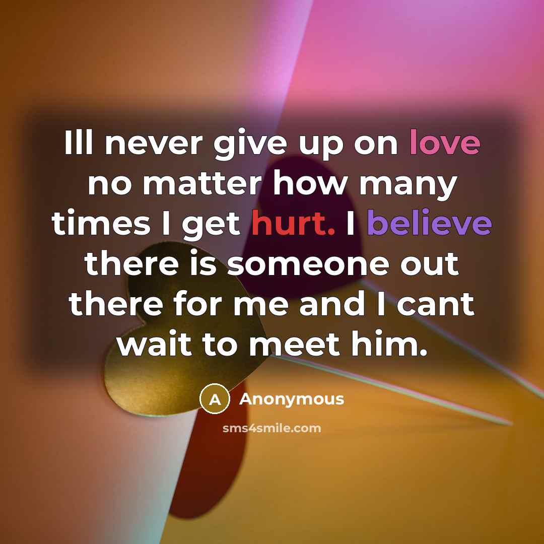 “Ill never give up on love no matter how many times I get hurt. I believe there is someone out there for me and I cant wait to meet him.” quote by Anonymous