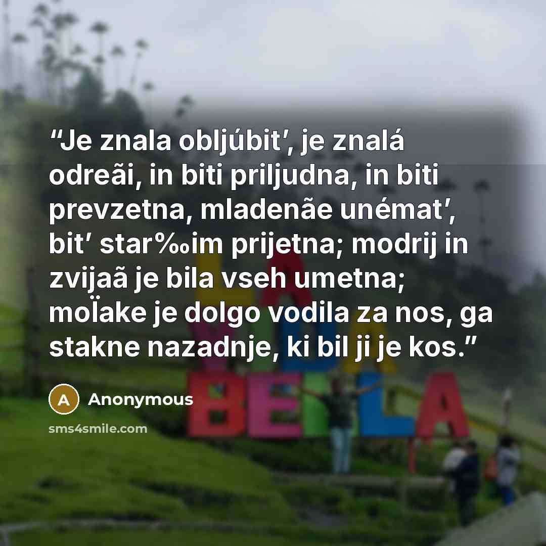 “Je znala obljúbit’, je znalá odreãi, in biti priljudna, in biti prevzetna, mladenãe unémat’, bit’ star‰im prijetna; modrij in zvijaã je bila vseh umetna; moÏake je dolgo vodila za nos, ga stakne nazadnje, ki bil ji je kos.” quote by Anonymous