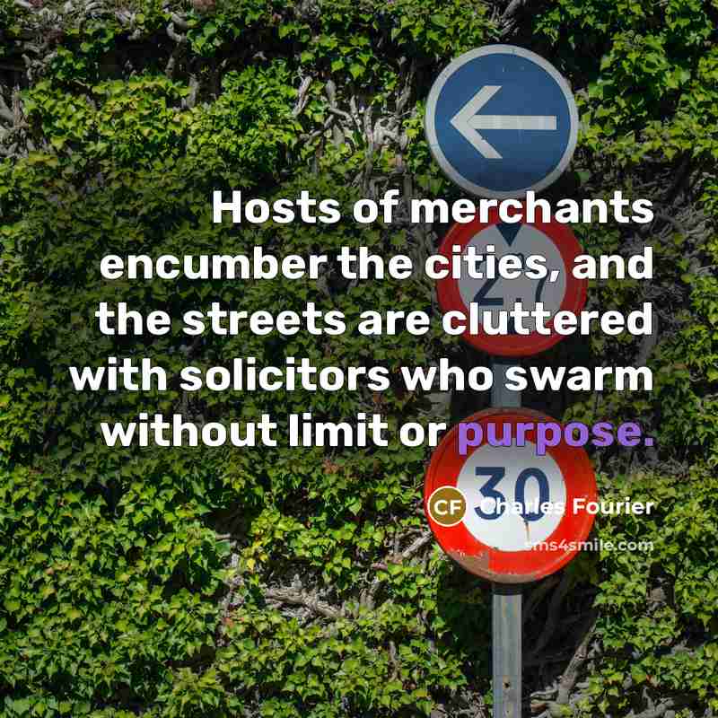 “Hosts of merchants encumber the cities, and the streets are cluttered with solicitors who swarm without limit or purpose.” quote by Charles Fourier