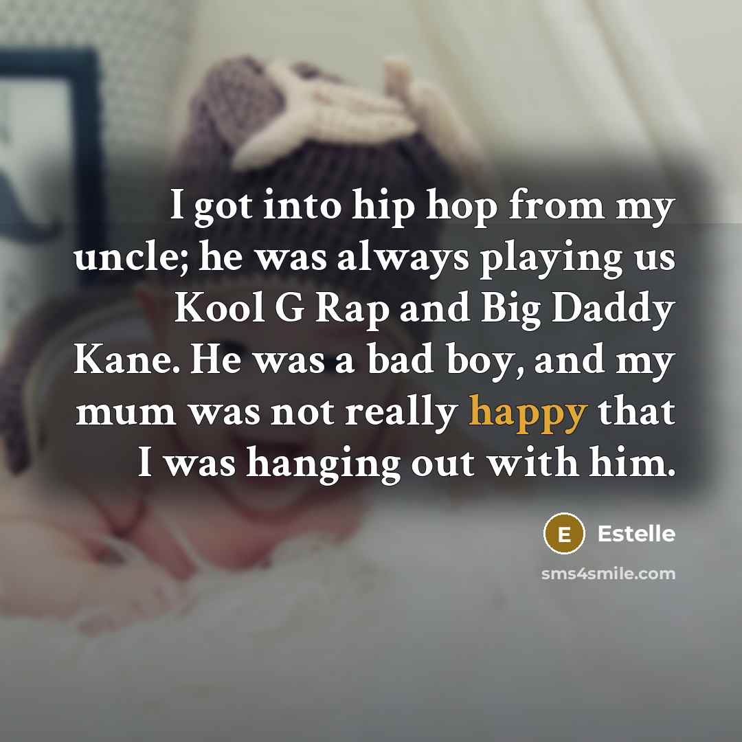 “I got into hip hop from my uncle; he was always playing us Kool G Rap and Big Daddy Kane. He was a bad boy, and my mum was not really happy that I was hanging out with him.” quote by Estelle