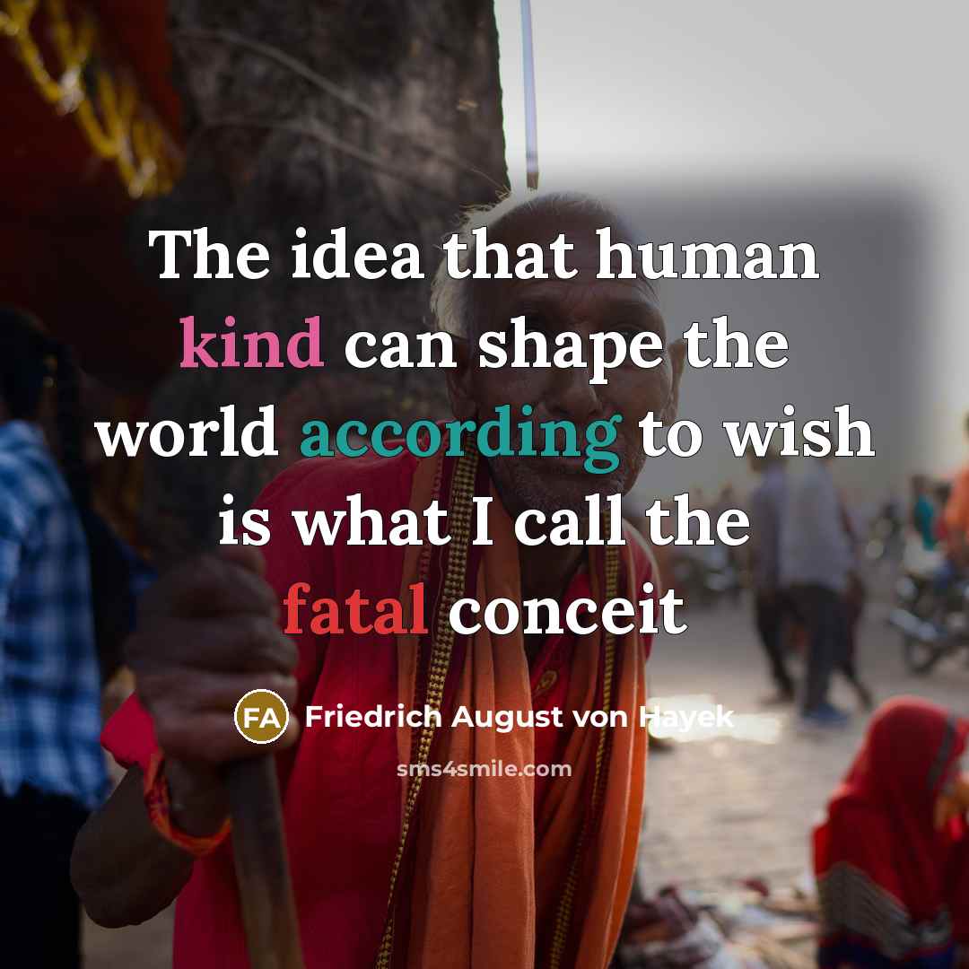 “The idea that human kind can shape the world according to wish is what I call the fatal conceit” quote by Friedrich August von Hayek