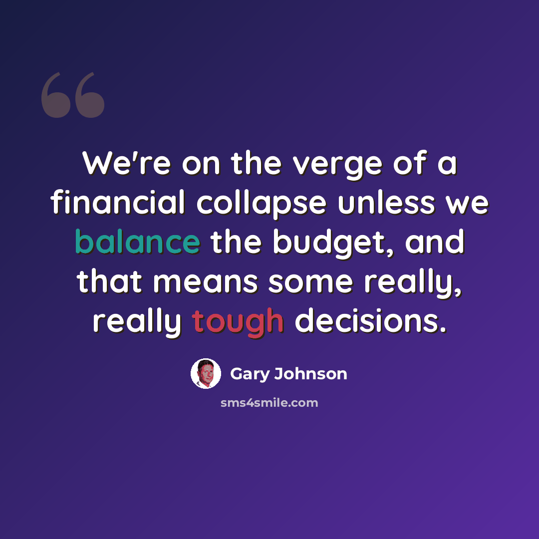 “We're on the verge of a financial collapse unless we balance the budget, and that means some really, really tough decisions.” quote by Gary Johnson