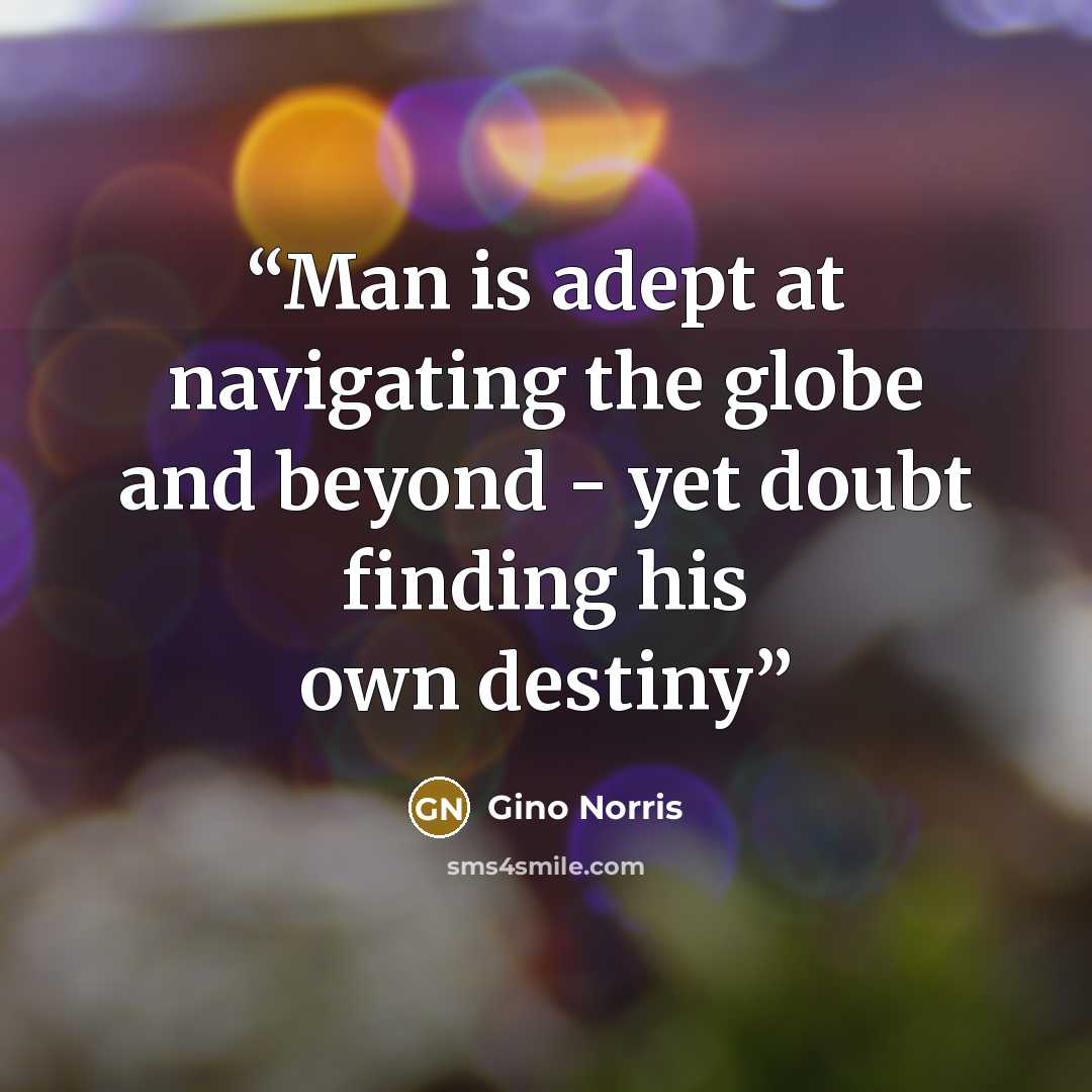 “Man is adept at navigating the globe and beyond - yet doubt finding his own destiny” quote by Gino Norris