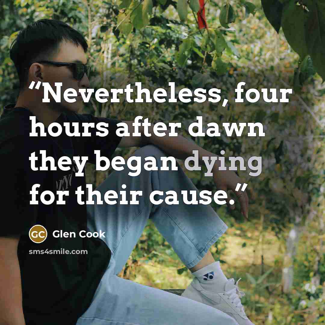 “Nevertheless, four hours after dawn they began dying for their cause.” quote by Glen Cook