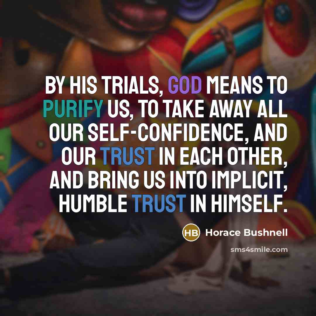 “By His trials, God means to purify us, to take away all our self-confidence, and our trust in each other, and bring us into implicit, humble trust in Himself.” quote by Horace Bushnell
