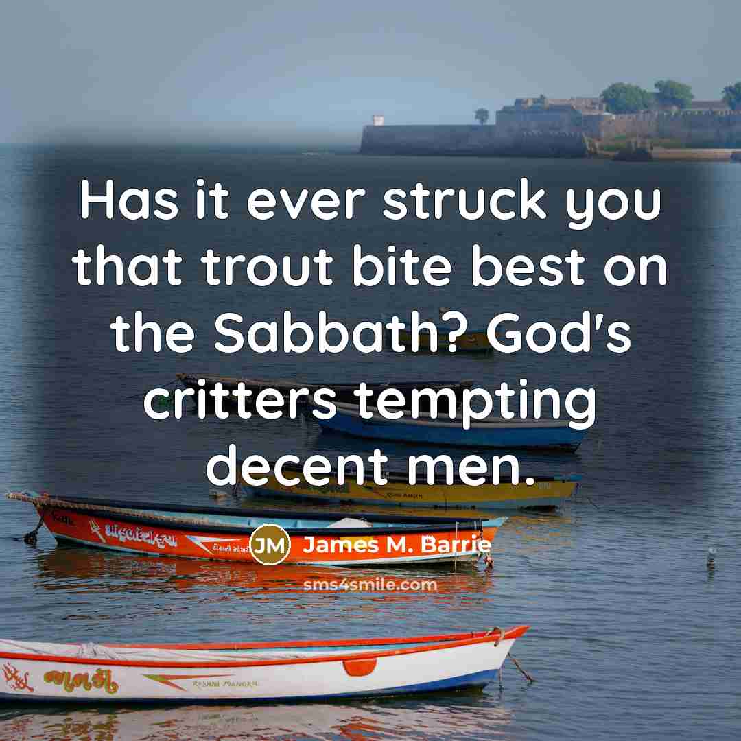 “Has it ever struck you that trout bite best on the Sabbath? God's critters tempting decent men.” quote by James M. Barrie