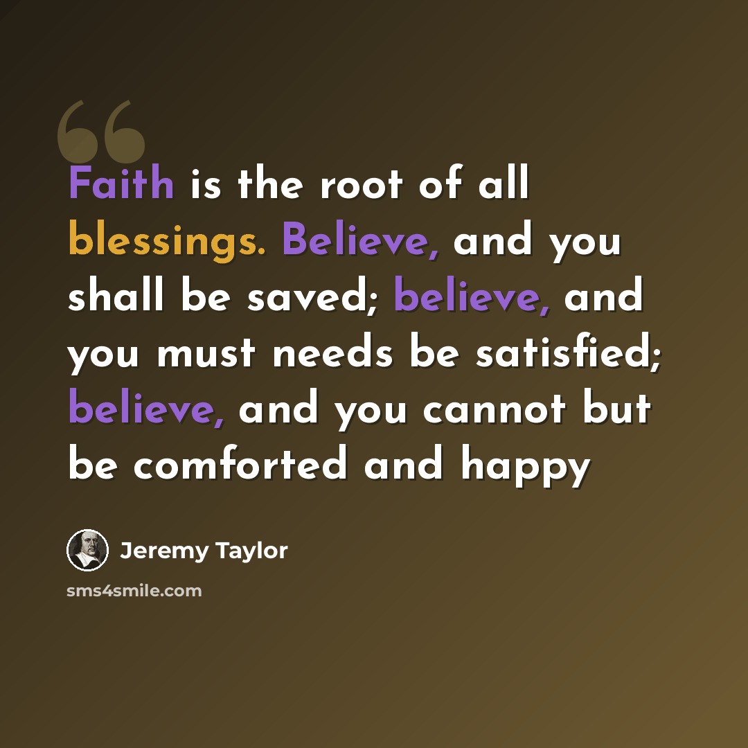 “Faith is the root of all blessings. Believe, and you shall be saved; believe, and you must needs be satisfied; believe, and you cannot but be comforted and happy” quote by Jeremy Taylor