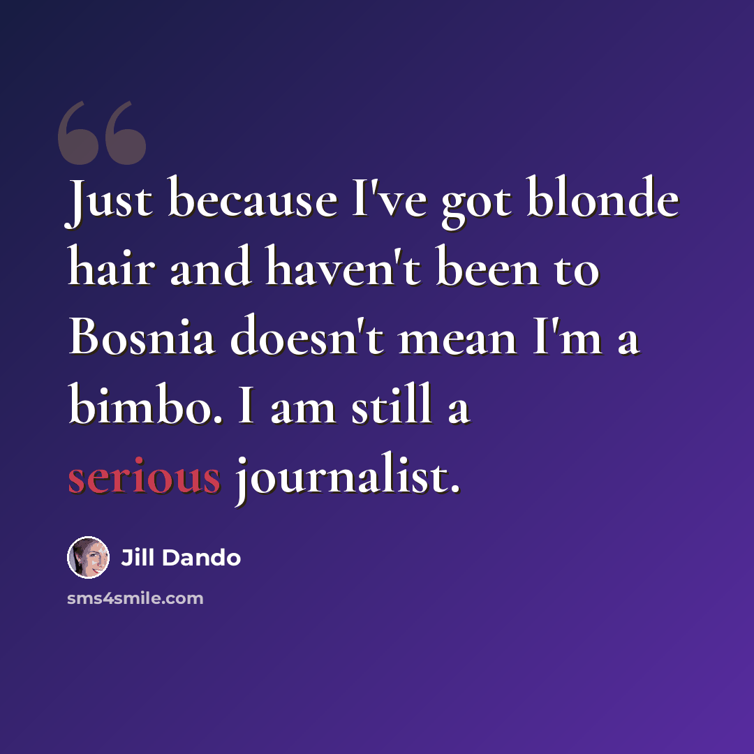 “Just because I've got blonde hair and haven't been to Bosnia doesn't mean I'm a bimbo. I am still a serious journalist.” quote by Jill Dando