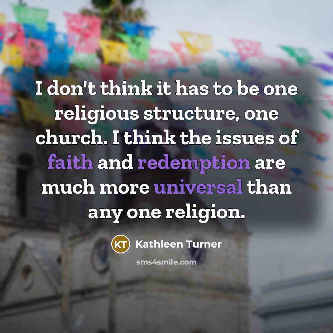 “I don't think it has to be one religious structure, one church. I think the issues of faith and redemption are much more universal than any one religion.” quote by Kathleen Turner