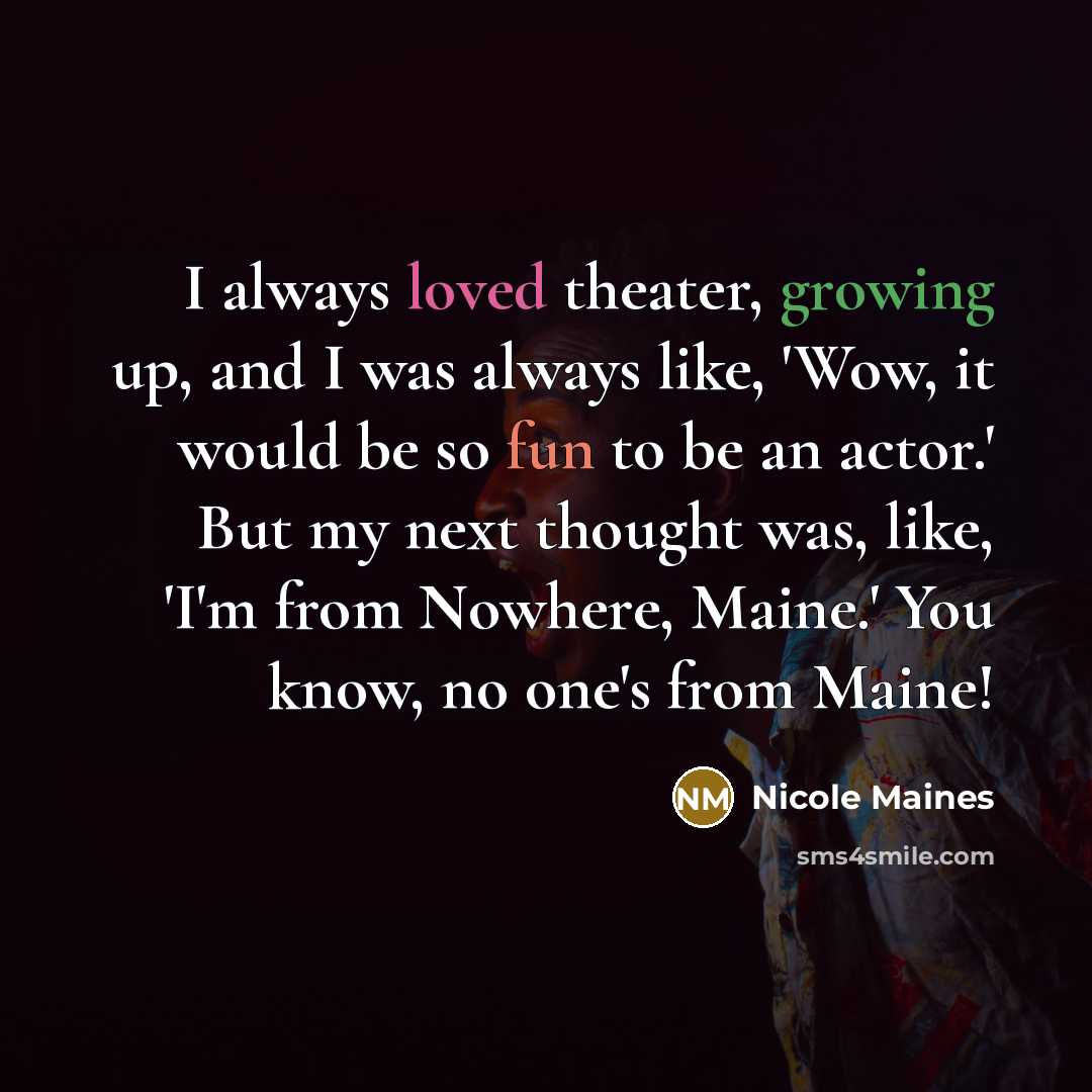 “I always loved theater, growing up, and I was always like, 'Wow, it would be so fun to be an actor.' But my next thought was, like, 'I'm from Nowhere, Maine.' You know, no one's from Maine!” quote by Nicole Maines